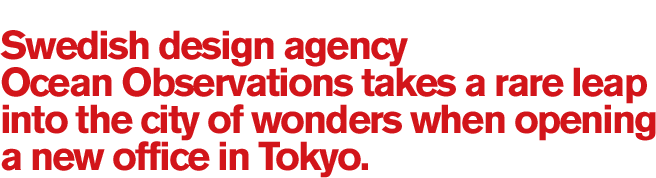 Swedish design agency Ocean Observations takes a rare leap into the city of wonders when opening a new office in Tokyo.